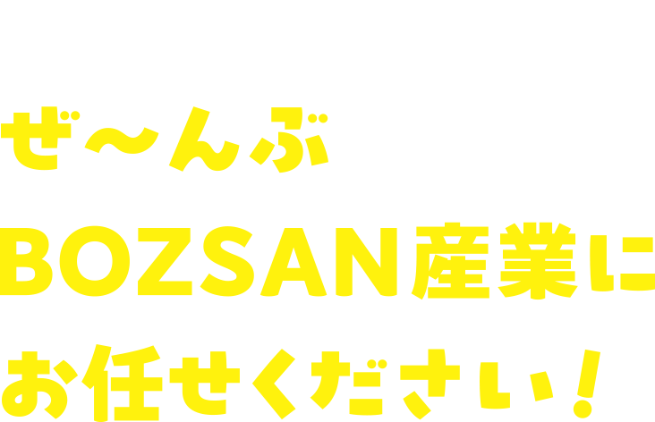 そのお悩み、ぜ〜んぶBOZSAN産業にお任せください！